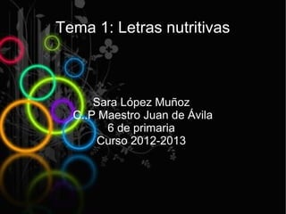 Tema 1: Letras nutritivas



      Sara López Muñoz
  C..P Maestro Juan de Ávila
        6 de primaria
       Curso 2012-2013
 