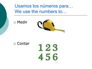 Usamos los números para…
We use the numbers to…

   Medir




   Contar
 
