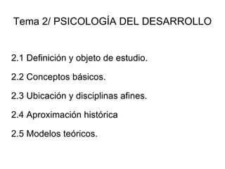 Tema 2/ PSICOLOGÍA DEL DESARROLLO 2.1 Definición y objeto de estudio. 2.2 Conceptos básicos. 2.3 Ubicación y disciplinas afines. 2.4 Aproximación histórica 2.5 Modelos teóricos. 