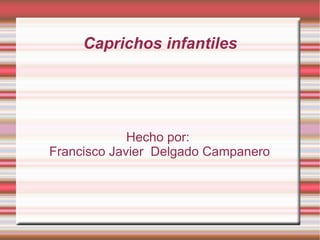 Caprichos infantiles Hecho por:  Francisco Javier  Delgado Campanero 