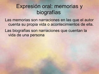 Expresión oral: memorias y
              biografías
Las memorias son narraciones en las que el autor
  cuenta su propia vida o acontecimientos de ella.
Las biografías son narraciones que cuentan la
  vida de una persona
 