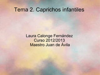 Tema 2. Caprichos infantiles



    Laura Calonge Fernández
        Curso 2012/2013
      Maestro Juan de Ávila
 
