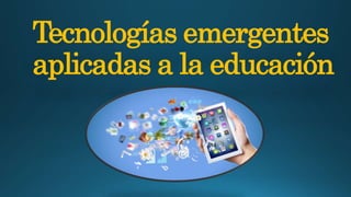 Tecnologías emergentes
aplicadas a la educación
 