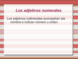 Los adjetivos numerales
Los adjetivos nu8merales acompañan ala
  nombre e indican número u orden.
 