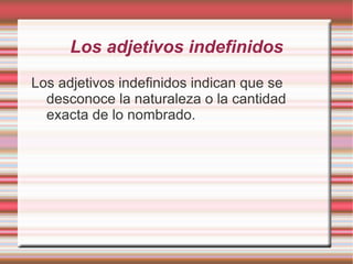 Los adjetivos indefinidos
Los adjetivos indefinidos indican que se
  desconoce la naturaleza o la cantidad
  exacta de lo nombrado.
 