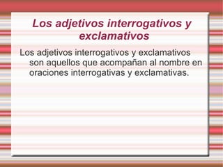 Los adjetivos interrogativos y
          exclamativos
Los adjetivos interrogativos y exclamativos
  son aquellos que acompañan al nombre en
  oraciones interrogativas y exclamativas.
 