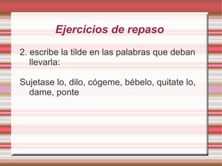 Ejercicios de repaso
2. escribe la tilde en las palabras que deban
   llevarla:

Sujetase lo, dilo, cógeme, bébelo, quitate lo,
  dame, ponte
 