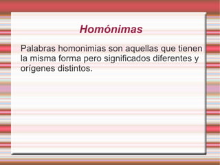 Homónimas
Palabras homonimias son aquellas que tienen
la misma forma pero significados diferentes y
orígenes distintos.
 