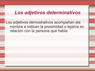 Los adjetivos determinativos
Los adjetivos demostrativos acompañan ala
  nombre e indican la proximidad o lejanía en
  relación con la persona que habla
 