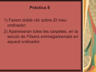 Pràctica 8

1) Farem doble clic sobre El meu
  ordinador.
2) Apareixeran totes les carpetes, en la
  secció de Fitxers emmagatzemats en
  aquest ordinador.
 