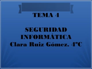 TEMA 4
SEGURIDAD
INFORMÁTICA
Clara Ruiz Gómez. 4ºC
 