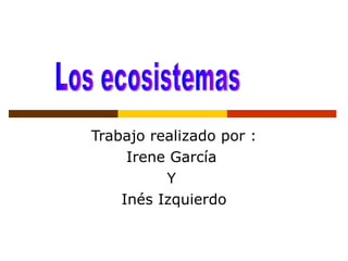Trabajo realizado por : Irene García  Y  Inés Izquierdo Los ecosistemas  