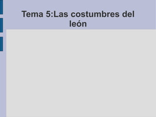 Tema 5:Las costumbres del
          león
 