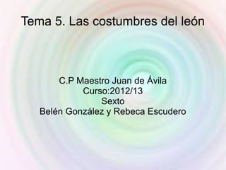 Tema 5. Las costumbres del león



       C.P Maestro Juan de Ávila
            Curso:2012/13
                Sexto
   Belén González y Rebeca Escudero
 