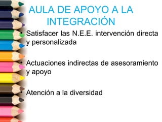 AULA DE APOYO A LA
INTEGRACIÓN
• Satisfacer las N.E.E. intervención directa
y personalizada
• Actuaciones indirectas de asesoramiento
y apoyo
• Atención a la diversidad
 