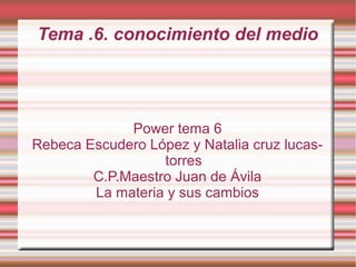 Tema .6. conocimiento del medio




             Power tema 6
Rebeca Escudero López y Natalia cruz lucas-
                  torres
        C.P.Maestro Juan de Ávila
        La materia y sus cambios
 