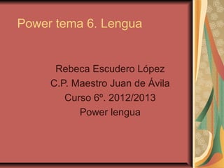 Power tema 6. Lengua


      Rebeca Escudero López
     C.P. Maestro Juan de Ávila
        Curso 6º. 2012/2013
           Power lengua
 