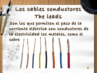 Los cables conductores The leads Son los que permiten el paso de la corriente eléctrica son conductores de la electricidad los metales, como el cobre… 