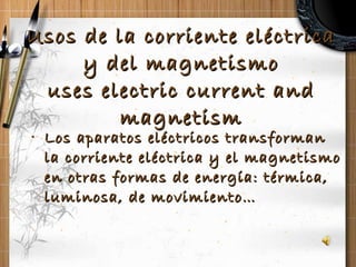 Usos de la corriente eléctrica y del magnetismo uses electric current and magnetism Los aparatos eléctricos transforman la corriente eléctrica y el magnetismo en otras formas de energía: térmica, luminosa, de movimiento… 