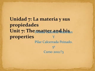 Unidad 7: La materia y sus
propiedades
Unit 7: The matter and his
properties
Denisa Gabriela Muresan
Y
Pilar Calcerrada Peinado.
5º
Curso 2012/!3
 