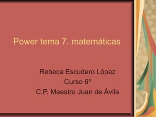 Power tema 7. matemáticas


      Rebeca Escudero López
             Curso 6º
     C.P. Maestro Juan de Ávila
 