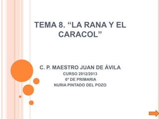 TEMA 8. “LA RANA Y EL
CARACOL”
C. P. MAESTRO JUAN DE ÁVILA
CURSO 2012/2013
6º DE PRIMARIA
NURIA PINTADO DEL POZO
 