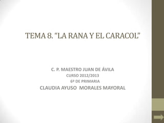 TEMA 8. “LA RANA Y EL CARACOL”


      C. P. MAESTRO JUAN DE ÁVILA
            CURSO 2012/2013
              6º DE PRIMARIA
   CLAUDIA AYUSO MORALES MAYORAL
 