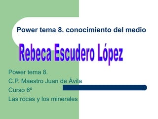 Power tema 8. conocimiento del medio




Power tema 8.
C.P. Maestro Juan de Ávila
Curso 6º
Las rocas y los minerales
 