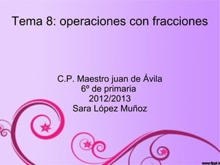 Tema 8: operaciones con fracciones



       C.P. Maestro juan de Ávila
             6º de primaria
               2012/2013
          Sara López Muñoz
 