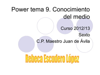 Power tema 9. Conocimiento
del medio
Curso 2012/13
Sexto
C.P. Maestro Juan de Ávila
 