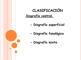 CLASIFICACIÓN
.Disgrafía central.
- Disgrafía superficial
- Disgrafía fonológica
- Disgrafía mixta
 