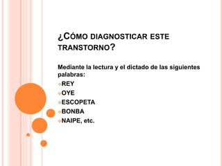 ¿CÓMO DIAGNOSTICAR ESTE
TRANSTORNO?
Mediante la lectura y el dictado de las siguientes
palabras:
REY
OYE
ESCOPETA
BONBA
NAIPE, etc.
 