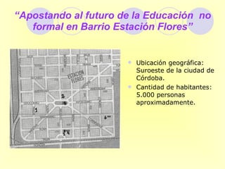 “ Apostando al futuro de la Educación  no formal en Barrio Estación Flores” ,[object Object],[object Object]