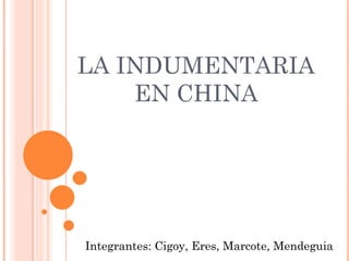 LA INDUMENTARIA EN CHINA Integrantes: Cigoy, Eres, Marcote, Mendeguia 