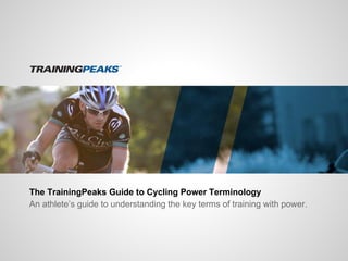 The TrainingPeaks Guide to Cycling Power Terminology 
An athlete’s guide to understanding the key terms of training with power. 
 
