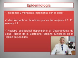  Incidencia y mortalidad incrementa con la edad.
 Mas frecuente en hombres que en las mujeres 2:1. En
jóvenes 1:1.
 Registro poblacional dependiente al Departamento de
Salud Pública de la Secretaria Regional Ministerial de la
Región de Los Ríos.

 