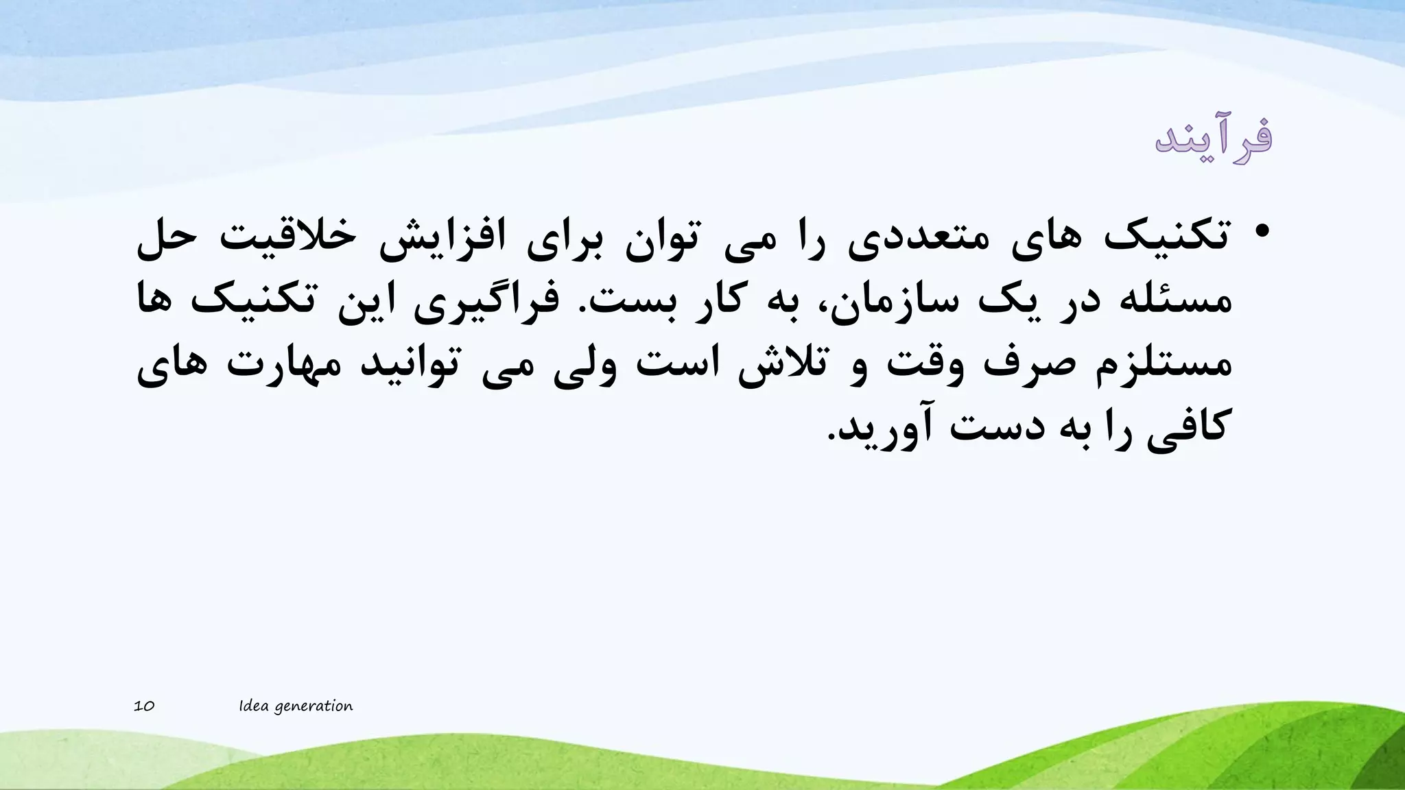 •‫تکنیک‬‫های‬‫متعددی‬‫را‬‫می‬‫توان‬‫برای‬‫افزایش‬‫خالقیت‬‫حل‬
‫مسئله‬‫در‬‫یک‬،‫سازمان‬‫به‬‫کار‬‫بست‬.‫فراگیری‬‫این‬‫تکنی‬‫ک‬‫ها‬
‫مستلزم‬‫صرف‬‫وقت‬‫و‬‫تالش‬‫است‬‫ولی‬‫می‬‫توانید‬‫مهارت‬‫های‬
‫کافی‬‫را‬‫به‬‫دست‬‫آورید‬.
10 Idea generation
 