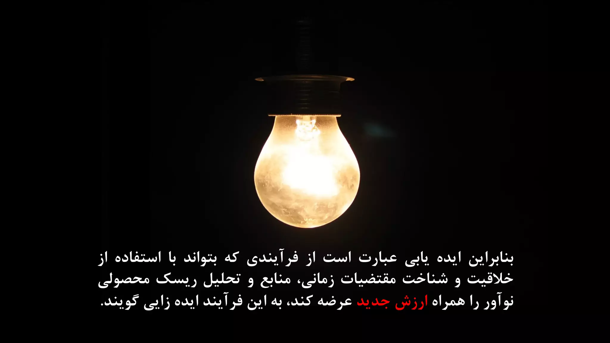 ‫بنابراین‬‫ایده‬‫یابی‬‫عبارت‬‫است‬‫از‬‫فرآیندی‬‫که‬‫بتواند‬‫با‬‫است‬‫فاده‬‫از‬
‫خالقیت‬‫و‬‫شناخت‬‫مقتضیات‬،‫زمانی‬‫منابع‬‫و‬‫تحلیل‬‫ریسک‬‫محص‬‫ولی‬
‫نوآور‬‫را‬‫همراه‬‫ارزش‬‫جدید‬‫عرضه‬،‫کند‬‫به‬‫این‬‫فرآیند‬‫ایده‬‫زایی‬‫گوی‬‫ند‬.
 