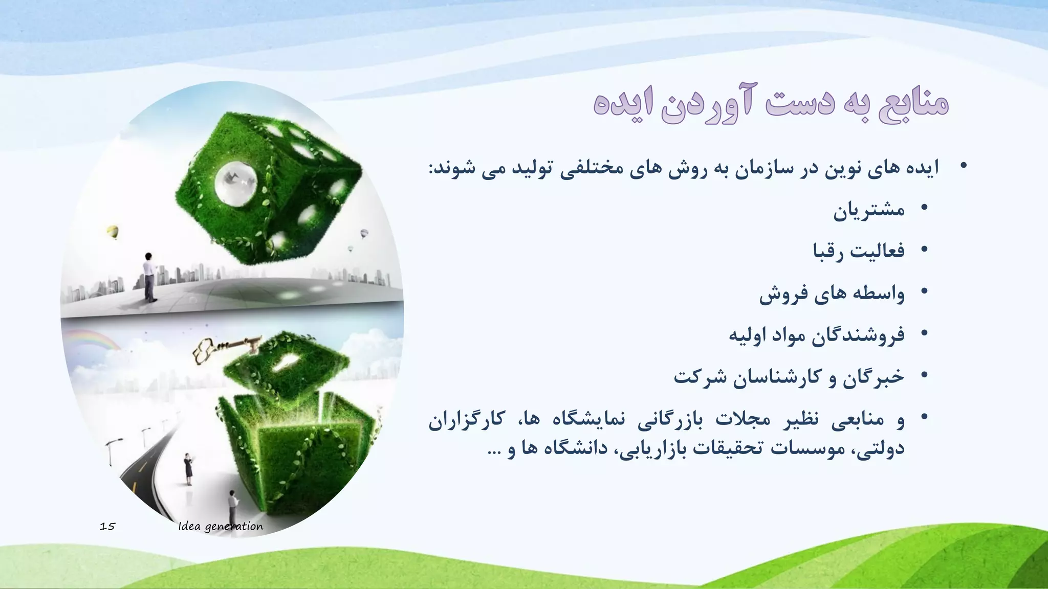 •‫ایده‬‫های‬‫نوین‬‫در‬‫سازمان‬‫به‬‫روش‬‫های‬‫مختلفی‬‫تولید‬‫می‬‫شو‬‫ند‬:
•‫مشتریان‬
•‫فعالیت‬‫رقبا‬
•‫واسطه‬‫های‬‫فروش‬
•‫فروشندگان‬‫مواد‬‫اولیه‬
•‫خبرگان‬‫و‬‫کارشناسان‬‫شرکت‬
•‫و‬‫منابعی‬‫نظیر‬‫مجالت‬‫بازرگانی‬‫نمایشگاه‬،‫ها‬‫کارگزاران‬
،‫دولتی‬‫موسسات‬‫تحقیقات‬،‫بازاریابی‬‫دانشگاه‬‫ها‬‫و‬...
15 Idea generation
 