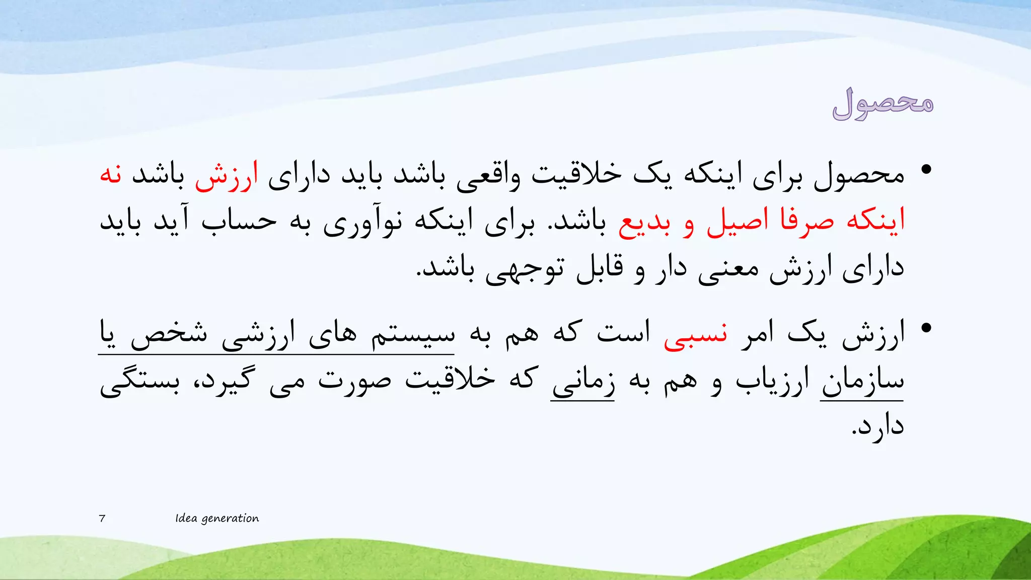 •‫محصول‬‫برای‬‫اینکه‬‫یک‬‫خالقیت‬‫واقعی‬‫باشد‬‫باید‬‫دارای‬‫ارزش‬‫ب‬‫اشد‬‫نه‬
‫اینکه‬‫صرفا‬‫اصیل‬‫و‬‫بدیع‬‫باشد‬.‫برای‬‫اینکه‬‫نوآوری‬‫به‬‫حساب‬‫آید‬‫باید‬
‫دارای‬‫ارزش‬‫معنی‬‫دار‬‫و‬‫قابل‬‫توجهی‬‫باشد‬.
•‫ارزش‬‫یک‬‫امر‬‫نسبی‬‫است‬‫که‬‫هم‬‫به‬‫سیستم‬‫های‬‫ارزشی‬‫شخص‬‫ی‬‫ا‬
‫سازمان‬‫ارزیاب‬‫و‬‫هم‬‫به‬‫زمانی‬‫که‬‫خالقیت‬‫صورت‬‫می‬،‫گیرد‬‫بستگ‬‫ی‬
‫دارد‬.
7 Idea generation
 