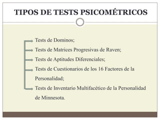 TIPOS DE TESTS PSICOMÉTRICOS
Tests de Dominos;
Tests de Matrices Progresivas de Raven;
Tests de Aptitudes Diferenciales;
Tests de Cuestionarios de los 16 Factores de la
Personalidad;
Tests de Inventario Multifacético de la Personalidad
de Minnesota.
 