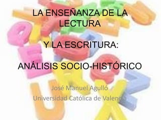 LA ENSEÑANZA DE LA
       LECTURA

     Y LA ESCRITURA:

ANÁLISIS SOCIO-HISTÓRICO

        José Manuel Agulló
  Universidad Católica de Valencia
 