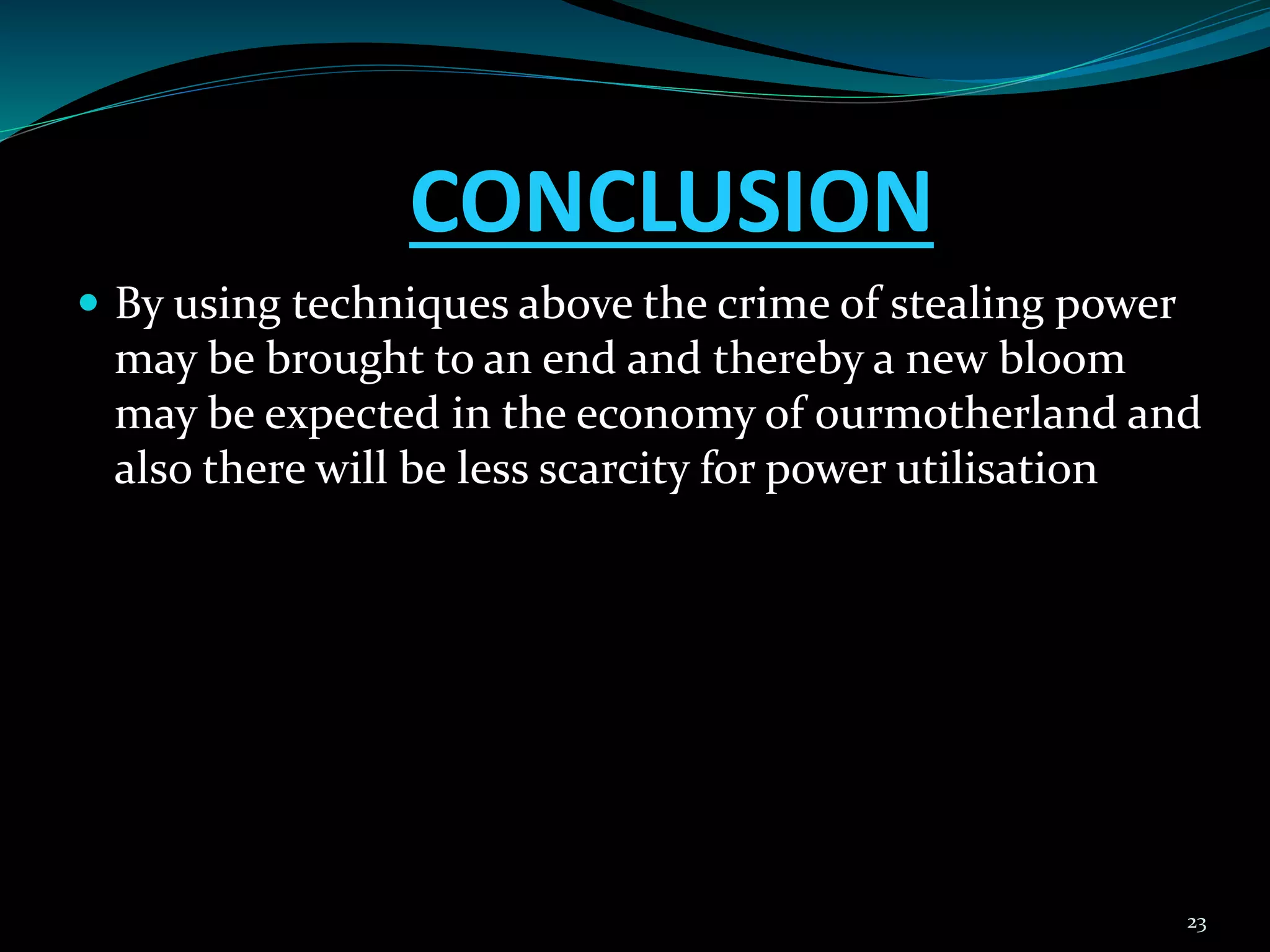 CONCLUSION
 By using techniques above the crime of stealing power
may be brought to an end and thereby a new bloom
may be expected in the economy of ourmotherland and
also there will be less scarcity for power utilisation
23
 