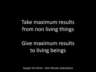 Google The Writer - Nitin Bhaskar Sadubattula
Take maximum results
from non living things
Give maximum results
to living beings
 
