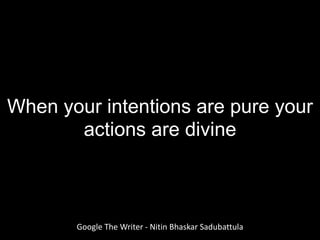 Google The Writer - Nitin Bhaskar Sadubattula
When your intentions are pure your
actions are divine
 