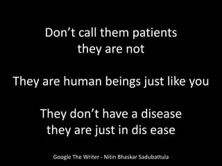 Google The Writer - Nitin Bhaskar Sadubattula
Don’t call them patients
they are not
They are human beings just like you
They don’t have a disease
they are just in dis ease
 