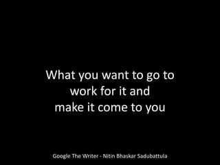 Google The Writer - Nitin Bhaskar Sadubattula
What you want to go to
work for it and
make it come to you
 