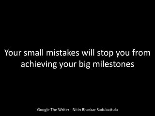 Google The Writer - Nitin Bhaskar Sadubattula
Your small mistakes will stop you from
achieving your big milestones
 