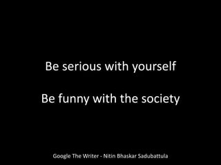Google The Writer - Nitin Bhaskar Sadubattula
Be serious with yourself
Be funny with the society
 