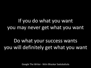 Google The Writer - Nitin Bhaskar Sadubattula
If you do what you want
you may never get what you want
Do what your success wants
you will definitely get what you want
 